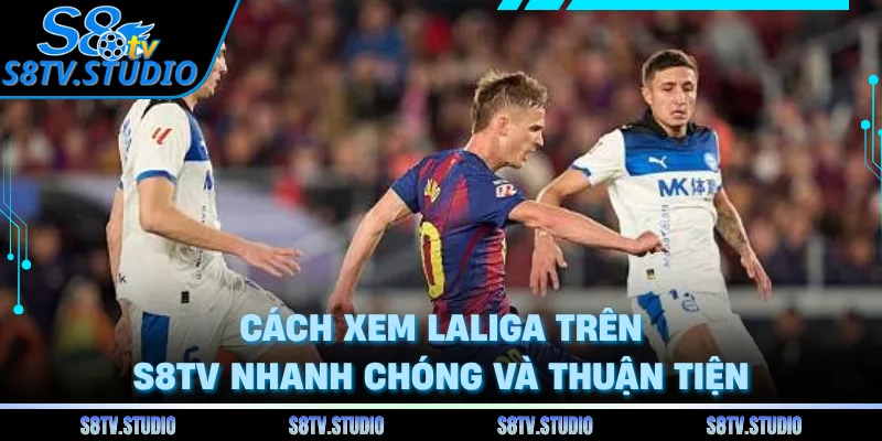Cách xem LaLiga trên S8TV nhanh chóng và thuận tiện