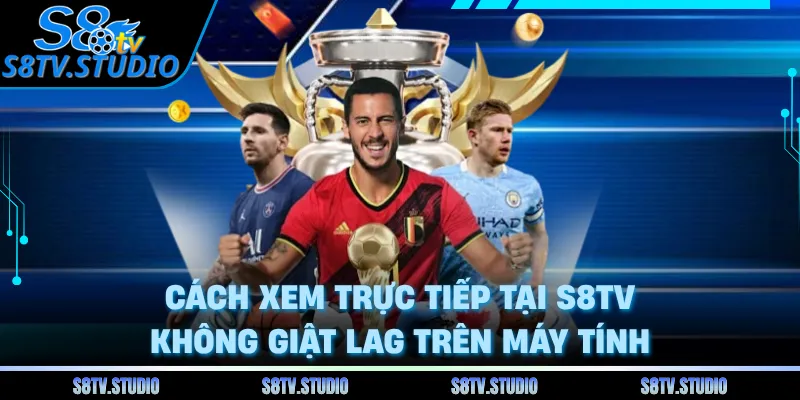 Cách xem trực tiếp tại S8TV không giật LAG trên máy tính